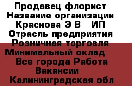 Продавец-флорист › Название организации ­ Краснова Э.В., ИП › Отрасль предприятия ­ Розничная торговля › Минимальный оклад ­ 1 - Все города Работа » Вакансии   . Калининградская обл.,Приморск г.